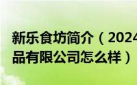 新乐食坊简介（2024年08月06日广东新乐食品有限公司怎么样）