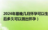 2024年最晚几月怀孕可以生龙宝宝（2024年08月06日排卵后多久可以测出怀孕）