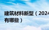 建筑材料新型（2024年08月06日建筑新材料有哪些）