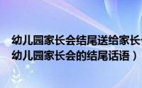 幼儿园家长会结尾送给家长一句话（2024年08月06日关于幼儿园家长会的结尾话语）