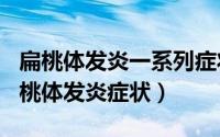 扁桃体发炎一系列症状（2024年08月06日扁桃体发炎症状）