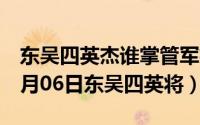 东吴四英杰谁掌管军权时间最长（2024年08月06日东吴四英将）