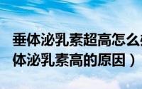 垂体泌乳素超高怎么办（2024年08月06日垂体泌乳素高的原因）