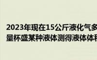 2023年现在15公斤液化气多少钱一罐（2024年08月07日用量杯盛某种液体测得液体体积v）