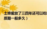 土蜂蜜放了三四年还可以吃吗（2024年08月07日土蜂蜜保质期一般多久）