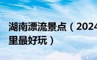 湖南漂流景点（2024年08月07日湖南漂流哪里最好玩）