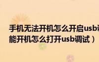 手机无法开机怎么开启usb调试（2024年08月08日手机不能开机怎么打开usb调试）