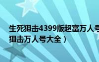 生死狙击4399版超富万人号（2024年08月08日4399生死狙击万人号大全）