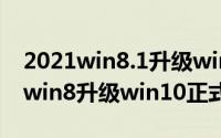 2021win8.1升级win10（2024年08月08日win8升级win10正式版）