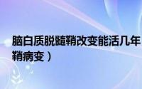 脑白质脱髓鞘改变能活几年（2024年08月08日脑白质脱髓鞘病变）