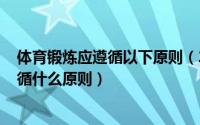 体育锻炼应遵循以下原则（2024年08月09日体育锻炼应遵循什么原则）