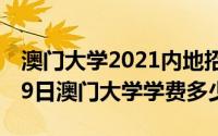 澳门大学2021内地招生学费（2024年08月09日澳门大学学费多少）