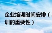 企业培训时间安排（2024年08月09日企业培训的重要性）