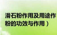 滑石粉作用及用途作（2024年08月09日滑石粉的功效与作用）