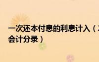 一次还本付息的利息计入（2024年08月09日一次还本付息会计分录）