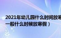 2021年幼儿园什么时间放寒假?（2024年08月09日幼儿园一般什么时候放寒假）