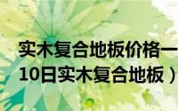 实木复合地板价格一般多少钱（2024年08月10日实木复合地板）