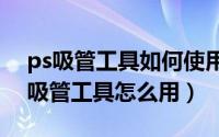 ps吸管工具如何使用（2024年08月10日ps吸管工具怎么用）