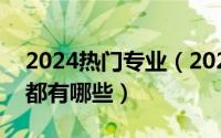 2024热门专业（2024年08月10日大学专业都有哪些）