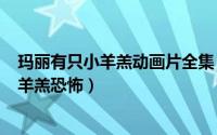 玛丽有只小羊羔动画片全集（2024年08月10日玛丽有只小羊羔恐怖）