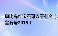 奥比岛红宝石可以干什么（2024年08月10日奥比岛免费红宝石号2019）