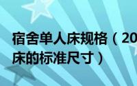 宿舍单人床规格（2024年08月10日宿舍单人床的标准尺寸）