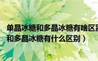 单晶冰糖和多晶冰糖有啥区别?（2024年08月10日单晶冰糖和多晶冰糖有什么区别）