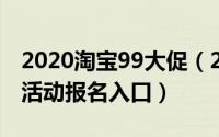 2020淘宝99大促（2024年08月10日淘宝99活动报名入口）