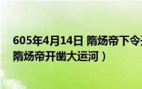 605年4月14日 隋炀帝下令开凿大运河（2024年08月10日隋炀帝开凿大运河）