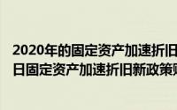 2020年的固定资产加速折旧表要怎么填呀（2024年08月10日固定资产加速折旧新政策账务处理）