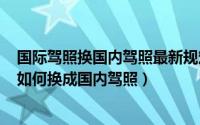 国际驾照换国内驾照最新规定（2024年08月10日国际驾照如何换成国内驾照）