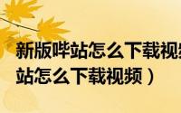 新版哔站怎么下载视频（2024年08月10日哔站怎么下载视频）