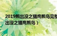 2019熊出没之猎鹰熊岛完整版（2024年08月11日2019熊出没之猎鹰熊岛）