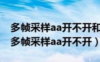 多帧采样aa开不开和fps（2024年08月11日多帧采样aa开不开）