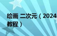 绘画 二次元（2024年08月11日二次元绘画教程）