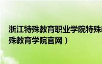 浙江特殊教育职业学院特殊教育（2024年08月11日浙江特殊教育学院官网）