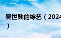 吴世勋的综艺（2024年08月11日吴世勋综艺）