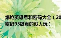 爆枪英雄号和密码大全（2024年08月11日爆枪英雄好号和密码95级真的没人玩）