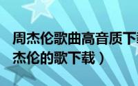 周杰伦歌曲高音质下载（2024年08月11日周杰伦的歌下载）