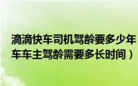 滴滴快车司机驾龄要多少年（2024年08月12日成为滴滴打车车主驾龄需要多长时间）