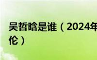 吴哲晗是谁（2024年08月12日吴哲晗和方逸伦）