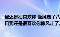 我还是很喜欢你 像风走了八千里是什么歌（2024年08月12日我还是很喜欢你像风走了八千里）