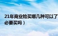 21年商业险买哪几种可以了（2024年08月12日商业保险有必要买吗）