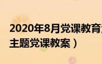 2020年8月党课教育活动（2024年08月12日主题党课教案）