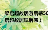 梁启超故居游后感500（2024年08月12日梁启超故居观后感）