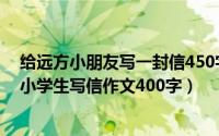 给远方小朋友写一封信450字（2024年08月12日给远方的小学生写信作文400字）