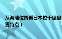 从海陆位置看日本位于哪里（2024年08月12日日本海陆位置特点）