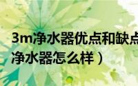 3m净水器优点和缺点（2024年08月12日3m净水器怎么样）