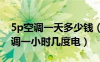 5p空调一天多少钱（2024年08月12日5p空调一小时几度电）