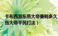 卡布西游东岳大帝要耗多久（2024年08月13日卡布西游东岳大帝平民打法）